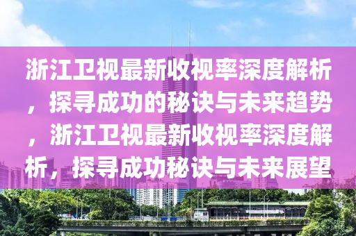 浙江衛(wèi)視最新收視率深度解析，探尋成功的秘訣與未來(lái)趨勢(shì)，浙江衛(wèi)視最新收視率深度解析，探尋成功秘訣與未來(lái)展望