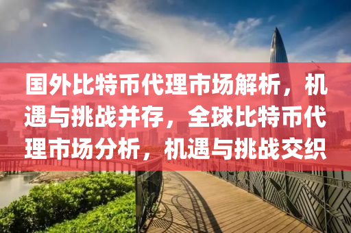 國外比特幣代理市場解析，機遇與挑戰(zhàn)并存，全球比特幣代理市場分析，機遇與挑戰(zhàn)交織