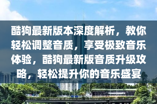 酷狗最新版本深度解析，教你輕松調整音質，享受極致音樂體驗，酷狗最新版音質升級攻略，輕松提升你的音樂盛宴