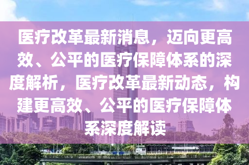 醫(yī)療改革最新消息，邁向更高效、公平的醫(yī)療保障體系的深度解析，醫(yī)療改革最新動(dòng)態(tài)，構(gòu)建更高效、公平的醫(yī)療保障體系深度解讀