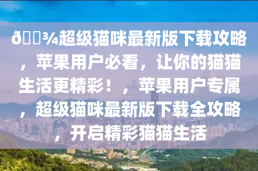 ??超級(jí)貓咪最新版下載攻略，蘋果用戶必看，讓你的貓貓生活更精彩！，蘋果用戶專屬，超級(jí)貓咪最新版下載全攻略，開啟精彩貓貓生活