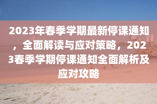 2023年春季學(xué)期最新停課通知，全面解讀與應(yīng)對(duì)策略，2023春季學(xué)期停課通知全面解析及應(yīng)對(duì)攻略