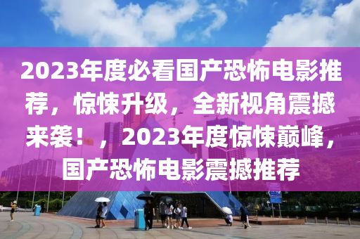 2023年度必看國(guó)產(chǎn)恐怖電影推薦，驚悚升級(jí)，全新視角震撼來(lái)襲！，2023年度驚悚巔峰，國(guó)產(chǎn)恐怖電影震撼推薦