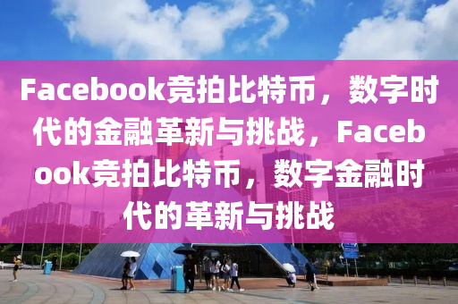 Facebook競拍比特幣，數(shù)字時(shí)代的金融革新與挑戰(zhàn)，F(xiàn)acebook競拍比特幣，數(shù)字金融時(shí)代的革新與挑戰(zhàn)