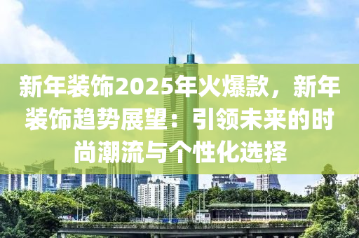 新年裝飾2025年火爆款，新年裝飾趨勢(shì)展望：引領(lǐng)未來(lái)的時(shí)尚潮流與個(gè)性化選擇