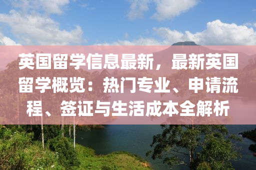 英國(guó)留學(xué)信息最新，最新英國(guó)留學(xué)概覽：熱門專業(yè)、申請(qǐng)流程、簽證與生活成本全解析