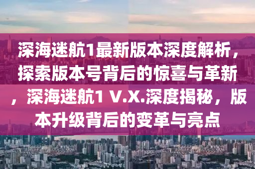 深海迷航1最新版本深度解析，探索版本號(hào)背后的驚喜與革新，深海迷航1 V.X.深度揭秘，版本升級(jí)背后的變革與亮點(diǎn)