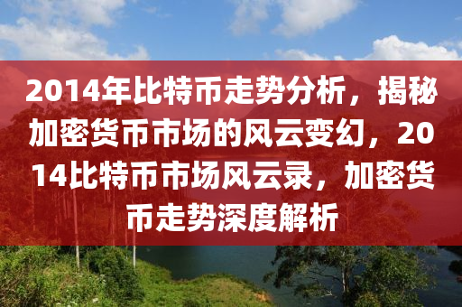 2014年比特幣走勢分析，揭秘加密貨幣市場的風(fēng)云變幻，2014比特幣市場風(fēng)云錄，加密貨幣走勢深度解析