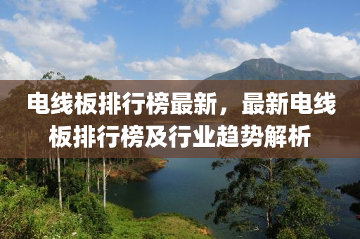 電線板排行榜最新，最新電線板排行榜及行業(yè)趨勢解析