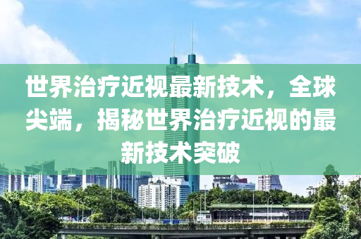 世界治療近視最新技術，全球尖端，揭秘世界治療近視的最新技術突破