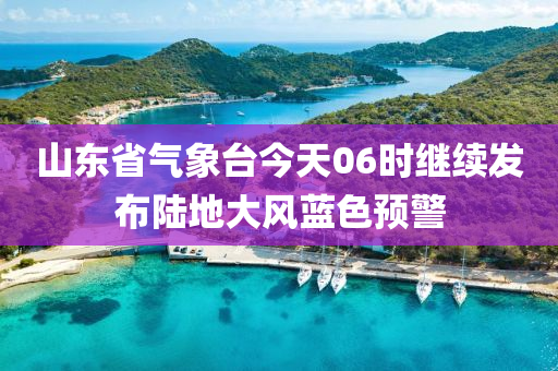 山東省氣象臺(tái)今天06時(shí)繼續(xù)發(fā)布陸地大風(fēng)藍(lán)色預(yù)警