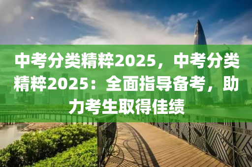 中考分類(lèi)精粹2025，中考分類(lèi)精粹2025：全面指導(dǎo)備考，助力考生取得佳績(jī)