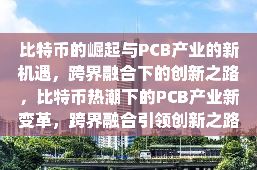 比特幣的崛起與PCB產(chǎn)業(yè)的新機(jī)遇，跨界融合下的創(chuàng)新之路，比特幣熱潮下的PCB產(chǎn)業(yè)新變革，跨界融合引領(lǐng)創(chuàng)新之路