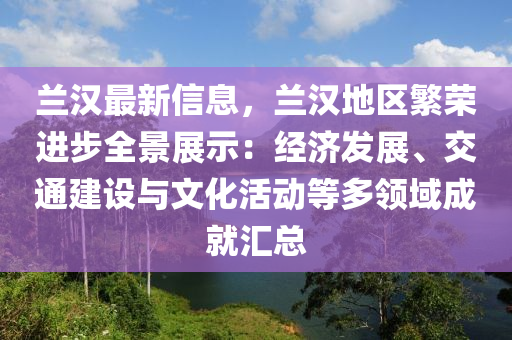 蘭漢最新信息，蘭漢地區(qū)繁榮進(jìn)步全景展示：經(jīng)濟(jì)發(fā)展、交通建設(shè)與文化活動(dòng)等多領(lǐng)域成就匯總