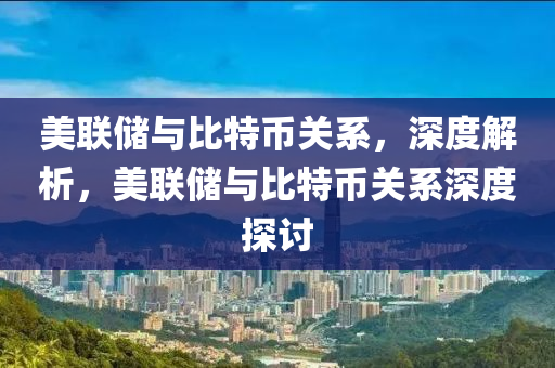 美聯(lián)儲與比特幣關系，深度解析，美聯(lián)儲與比特幣關系深度探討