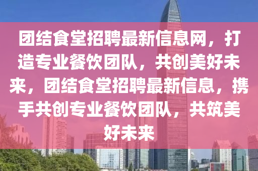 團結食堂招聘最新信息網，打造專業(yè)餐飲團隊，共創(chuàng)美好未來，團結食堂招聘最新信息，攜手共創(chuàng)專業(yè)餐飲團隊，共筑美好未來