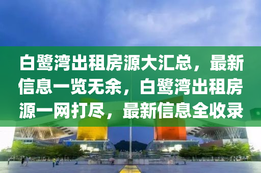 白鷺灣出租房源大匯總，最新信息一覽無余，白鷺灣出租房源一網(wǎng)打盡，最新信息全收錄