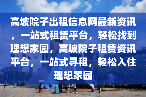 高坡院子出租信息網(wǎng)最新資訊，一站式租賃平臺，輕松找到理想家園，高坡院子租賃資訊平臺，一站式尋租，輕松入住理想家園