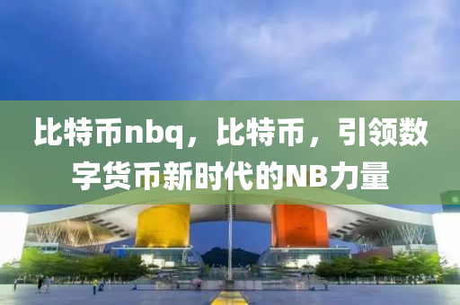 比特幣nbq，比特幣，引領(lǐng)數(shù)字貨幣新時(shí)代的NB力量