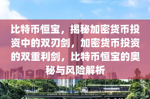 比特幣恒寶，揭秘加密貨幣投資中的雙刃劍，加密貨幣投資的雙重利劍，比特幣恒寶的奧秘與風(fēng)險解析