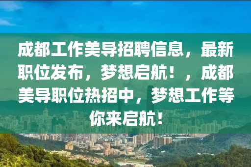 成都工作美導(dǎo)招聘信息，最新職位發(fā)布，夢想啟航！，成都美導(dǎo)職位熱招中，夢想工作等你來啟航！