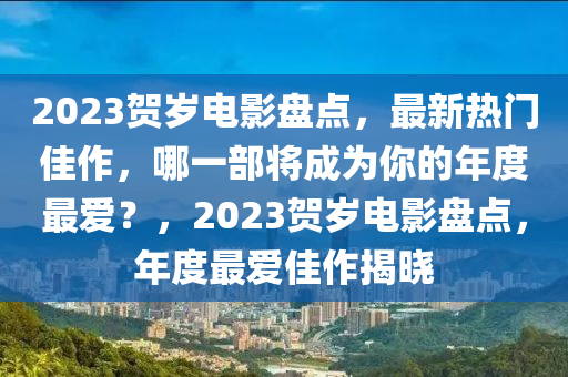 2023賀歲電影盤點(diǎn)，最新熱門佳作，哪一部將成為你的年度最愛(ài)？，2023賀歲電影盤點(diǎn)，年度最愛(ài)佳作揭曉