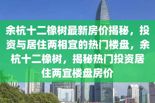 余杭十二橡樹最新房價(jià)揭秘，投資與居住兩相宜的熱門樓盤，余杭十二橡樹，揭秘?zé)衢T投資居住兩宜樓盤房價(jià)