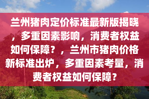 蘭州豬肉定價(jià)標(biāo)準(zhǔn)最新版揭曉，多重因素影響，消費(fèi)者權(quán)益如何保障？，蘭州市豬肉價(jià)格新標(biāo)準(zhǔn)出爐，多重因素考量，消費(fèi)者權(quán)益如何保障？