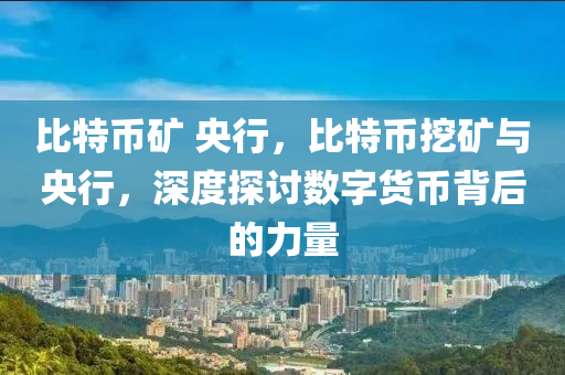 比特幣礦 央行，比特幣挖礦與央行，深度探討數(shù)字貨幣背后的力量