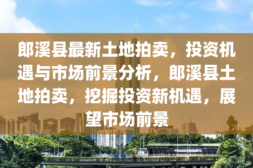 郎溪縣最新土地拍賣，投資機(jī)遇與市場前景分析，郎溪縣土地拍賣，挖掘投資新機(jī)遇，展望市場前景