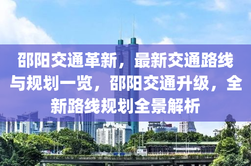 邵陽交通革新，最新交通路線與規(guī)劃一覽，邵陽交通升級，全新路線規(guī)劃全景解析