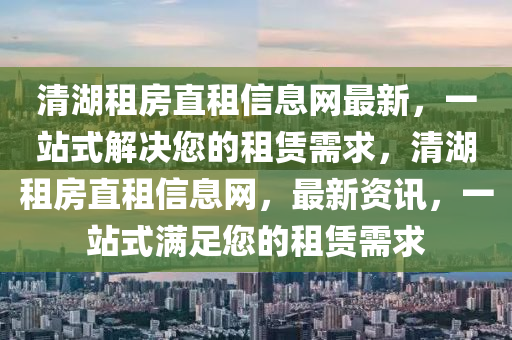 清湖租房直租信息網(wǎng)最新，一站式解決您的租賃需求，清湖租房直租信息網(wǎng)，最新資訊，一站式滿足您的租賃需求