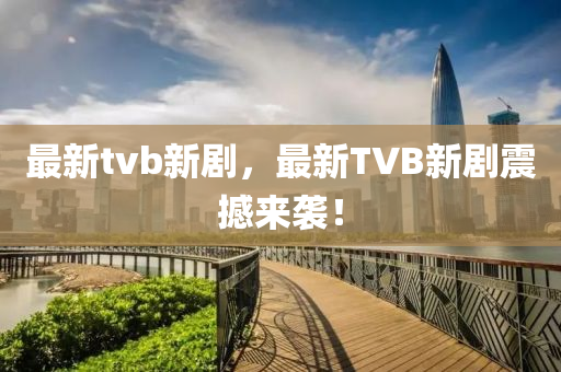 最新tvb新劇，最新TVB新劇震撼來襲！