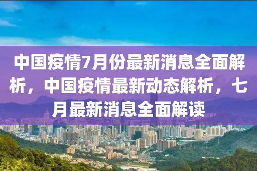 中國(guó)疫情7月份最新消息全面解析，中國(guó)疫情最新動(dòng)態(tài)解析，七月最新消息全面解讀