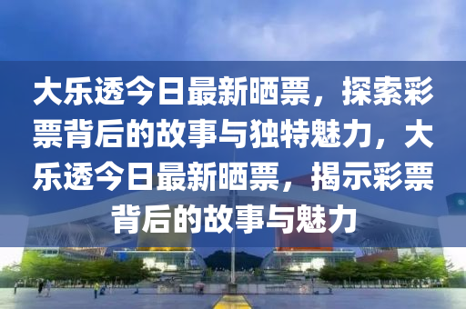 大樂透今日最新曬票，探索彩票背后的故事與獨(dú)特魅力，大樂透今日最新曬票，揭示彩票背后的故事與魅力