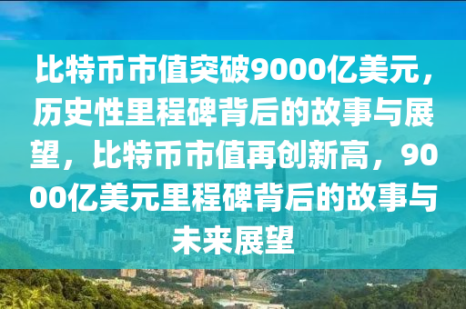 比特幣市值突破9000億美元，歷史性里程碑背后的故事與展望，比特幣市值再創(chuàng)新高，9000億美元里程碑背后的故事與未來展望