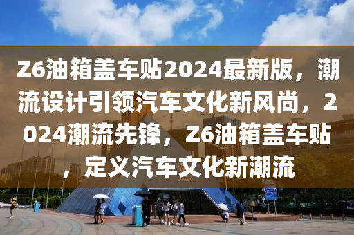 Z6油箱蓋車貼2024最新版，潮流設(shè)計(jì)引領(lǐng)汽車文化新風(fēng)尚，2024潮流先鋒，Z6油箱蓋車貼，定義汽車文化新潮流