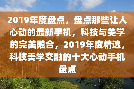 2019年度盤點，盤點那些讓人心動的最新手機，科技與美學的完美融合，2019年度精選，科技美學交融的十大心動手機盤點