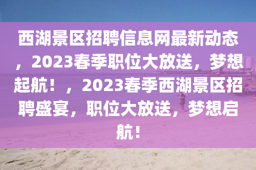 西湖景區(qū)招聘信息網(wǎng)最新動態(tài)，2023春季職位大放送，夢想起航！，2023春季西湖景區(qū)招聘盛宴，職位大放送，夢想啟航！