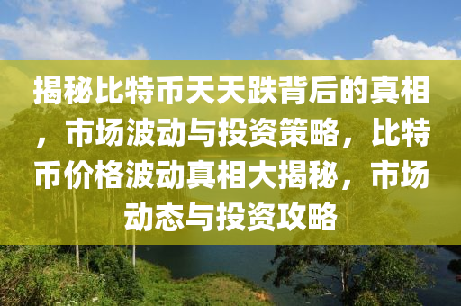 揭秘比特幣天天跌背后的真相，市場(chǎng)波動(dòng)與投資策略，比特幣價(jià)格波動(dòng)真相大揭秘，市場(chǎng)動(dòng)態(tài)與投資攻略