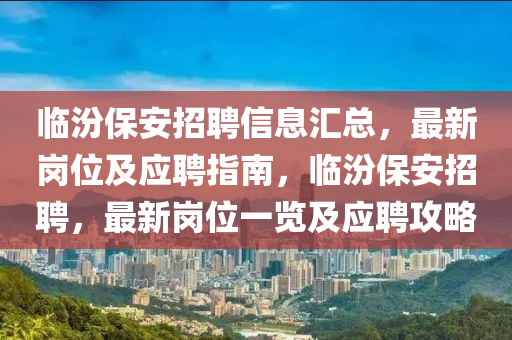 臨汾保安招聘信息匯總，最新崗位及應(yīng)聘指南，臨汾保安招聘，最新崗位一覽及應(yīng)聘攻略