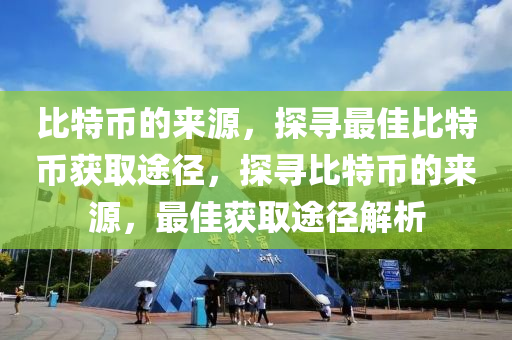 比特幣的來源，探尋最佳比特幣獲取途徑，探尋比特幣的來源，最佳獲取途徑解析