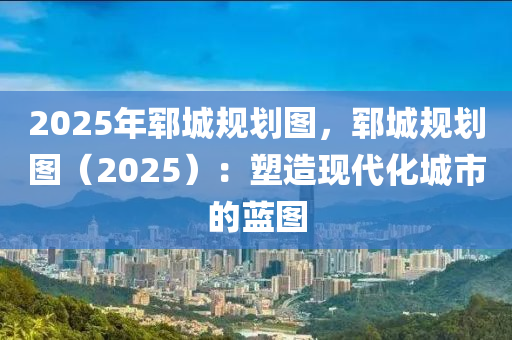 2025年鄆城規(guī)劃圖，鄆城規(guī)劃圖（2025）：塑造現(xiàn)代化城市的藍(lán)圖