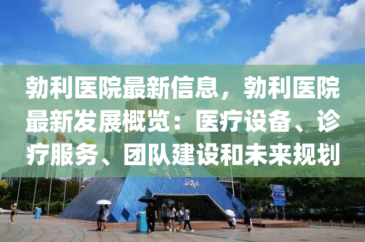 勃利醫(yī)院最新信息，勃利醫(yī)院最新發(fā)展概覽：醫(yī)療設(shè)備、診療服務(wù)、團(tuán)隊(duì)建設(shè)和未來規(guī)劃