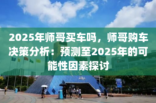 2025年師哥買(mǎi)車(chē)嗎，師哥購(gòu)車(chē)決策分析：預(yù)測(cè)至2025年的可能性因素探討