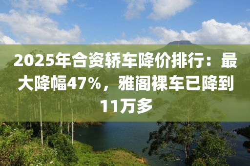 2025年合資轎車(chē)降價(jià)排行：最大降幅47%，雅閣裸車(chē)已降到11萬(wàn)多