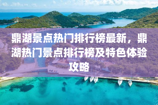 鼎湖景點(diǎn)熱門排行榜最新，鼎湖熱門景點(diǎn)排行榜及特色體驗攻略