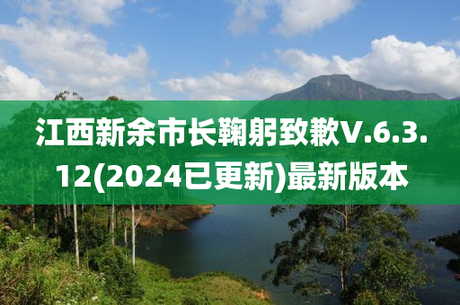 江西新余市長鞠躬致歉V.6.3.12(2024已更新)最新版本