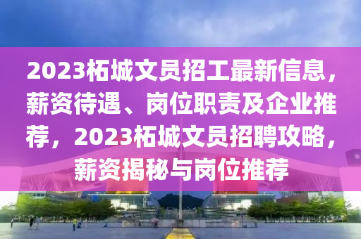 2023柘城文員招工最新信息，薪資待遇、崗位職責(zé)及企業(yè)推薦，2023柘城文員招聘攻略，薪資揭秘與崗位推薦