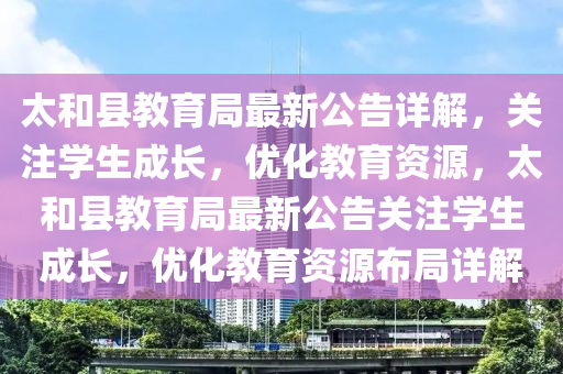 太和縣教育局最新公告詳解，關注學生成長，優(yōu)化教育資源，太和縣教育局最新公告關注學生成長，優(yōu)化教育資源布局詳解